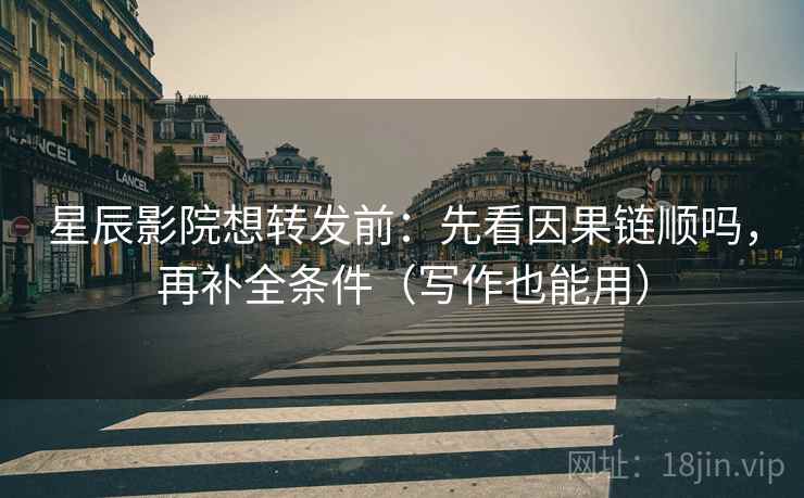 星辰影院想转发前：先看因果链顺吗，再补全条件（写作也能用）