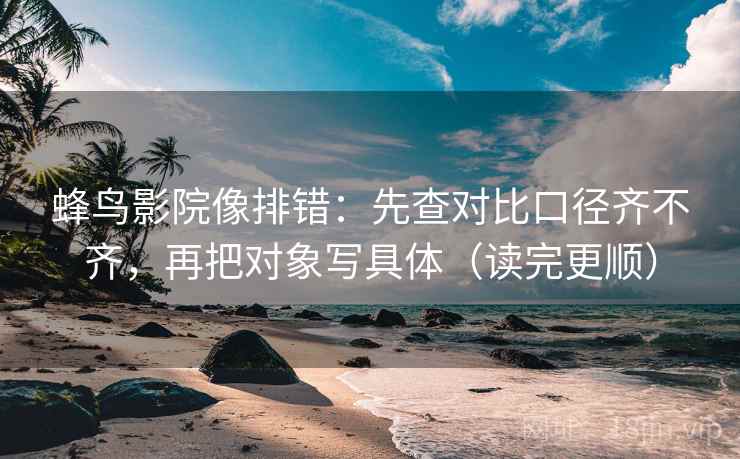 蜂鸟影院像排错：先查对比口径齐不齐，再把对象写具体（读完更顺）