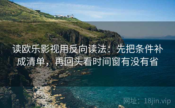读欧乐影视用反向读法：先把条件补成清单，再回头看时间窗有没有省