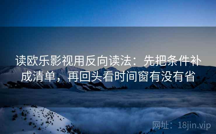 读欧乐影视用反向读法：先把条件补成清单，再回头看时间窗有没有省