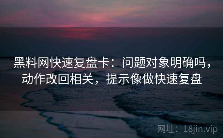黑料网快速复盘卡：问题对象明确吗，动作改回相关，提示像做快速复盘
