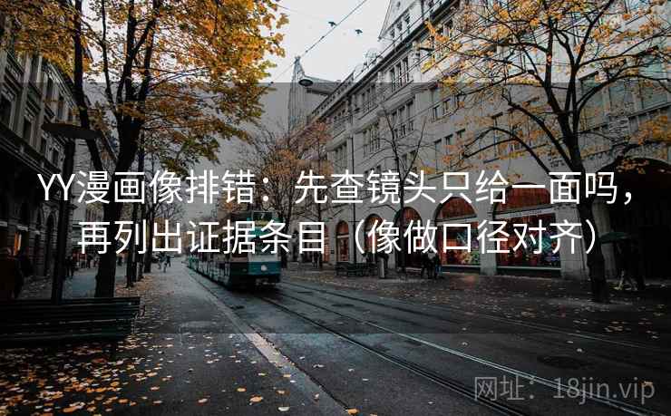 YY漫画像排错：先查镜头只给一面吗，再列出证据条目（像做口径对齐）