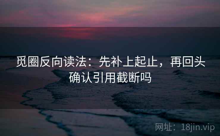 觅圈反向读法：先补上起止，再回头确认引用截断吗