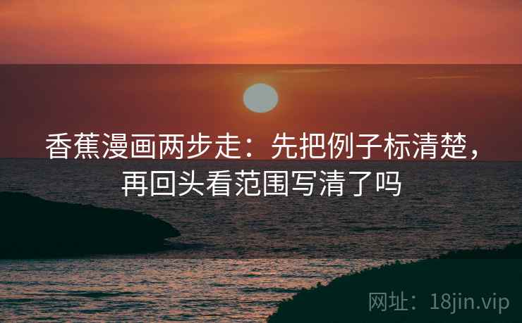 香蕉漫画两步走：先把例子标清楚，再回头看范围写清了吗