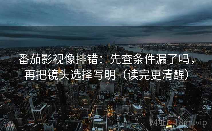 番茄影视像排错：先查条件漏了吗，再把镜头选择写明（读完更清醒）