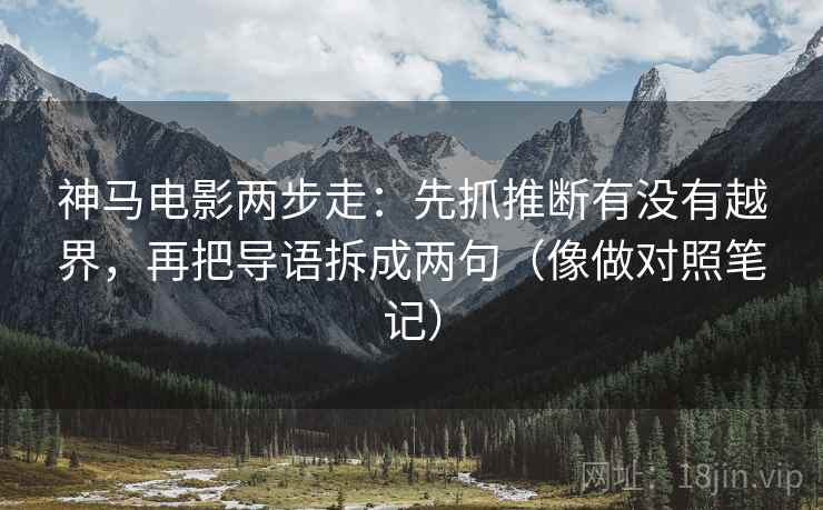 神马电影两步走：先抓推断有没有越界，再把导语拆成两句（像做对照笔记）