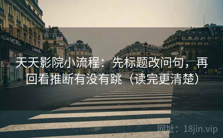 天天影院小流程：先标题改问句，再回看推断有没有跳（读完更清楚）
