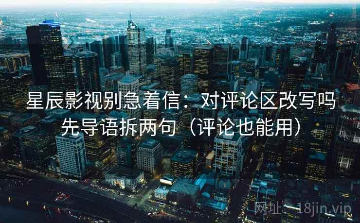 星辰影视别急着信：对评论区改写吗先导语拆两句（评论也能用）