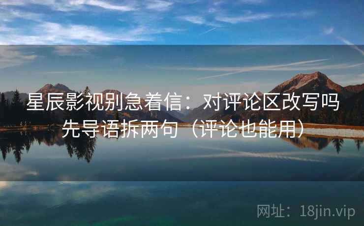 星辰影视别急着信：对评论区改写吗先导语拆两句（评论也能用）