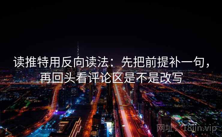 读推特用反向读法：先把前提补一句，再回头看评论区是不是改写