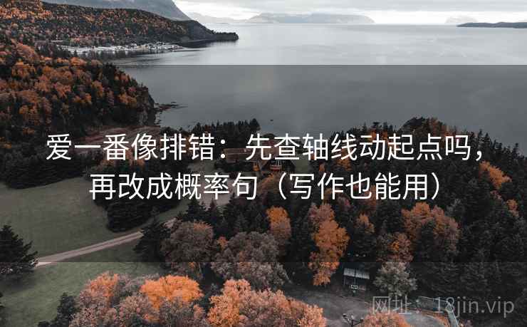 爱一番像排错：先查轴线动起点吗，再改成概率句（写作也能用）