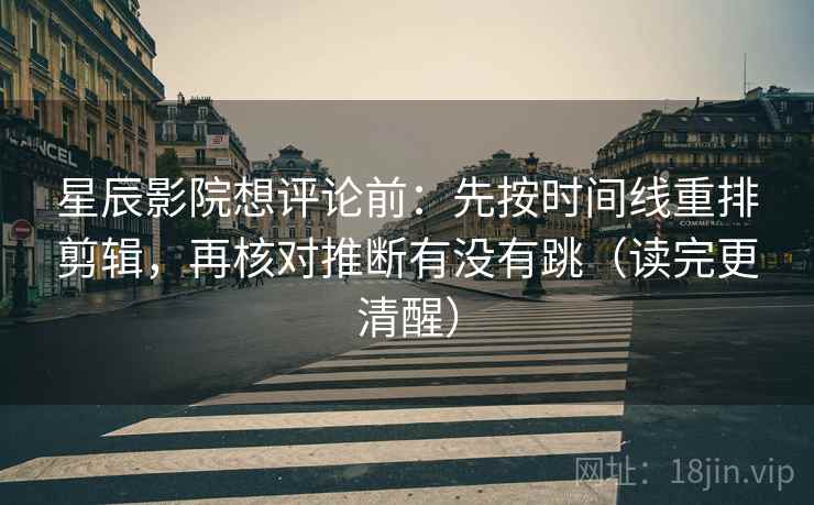 星辰影院想评论前：先按时间线重排剪辑，再核对推断有没有跳（读完更清醒）