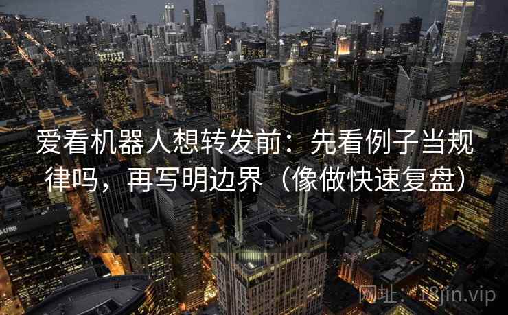 爱看机器人想转发前：先看例子当规律吗，再写明边界（像做快速复盘）