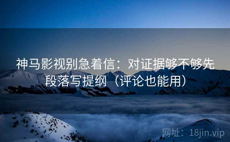 神马影视别急着信：对证据够不够先段落写提纲（评论也能用）