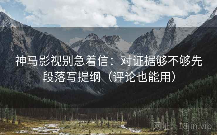 神马影视别急着信：对证据够不够先段落写提纲（评论也能用）