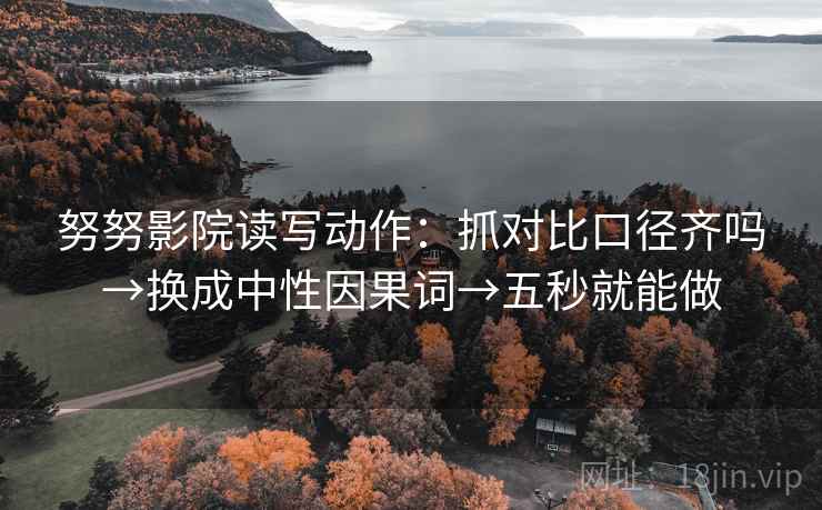 努努影院读写动作：抓对比口径齐吗→换成中性因果词→五秒就能做