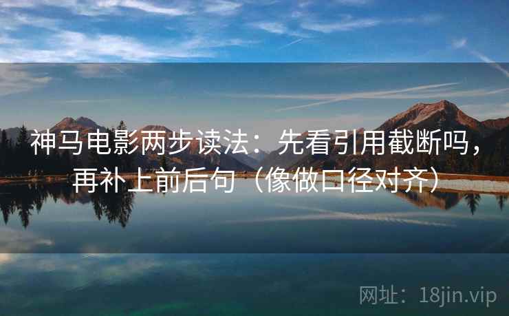 神马电影两步读法：先看引用截断吗，再补上前后句（像做口径对齐）