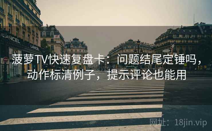 菠萝TV快速复盘卡：问题结尾定锤吗，动作标清例子，提示评论也能用