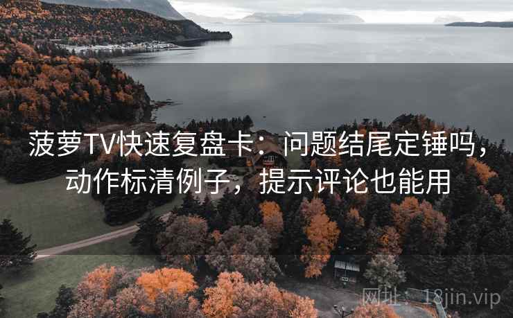 菠萝TV快速复盘卡：问题结尾定锤吗，动作标清例子，提示评论也能用