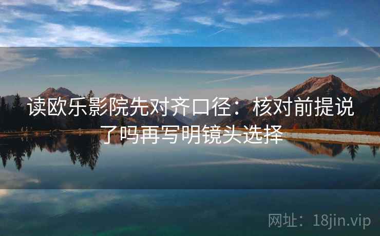 读欧乐影院先对齐口径：核对前提说了吗再写明镜头选择