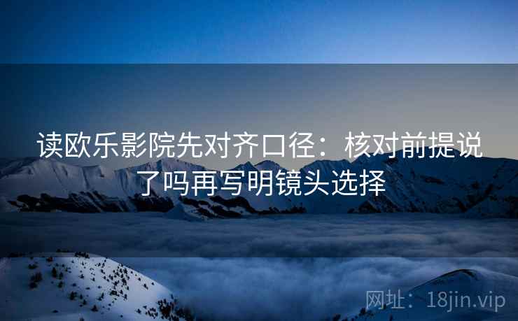 读欧乐影院先对齐口径：核对前提说了吗再写明镜头选择