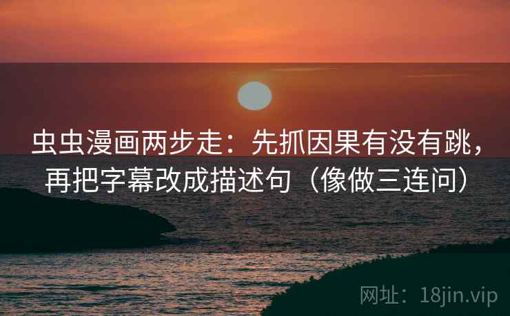虫虫漫画两步走：先抓因果有没有跳，再把字幕改成描述句（像做三连问）