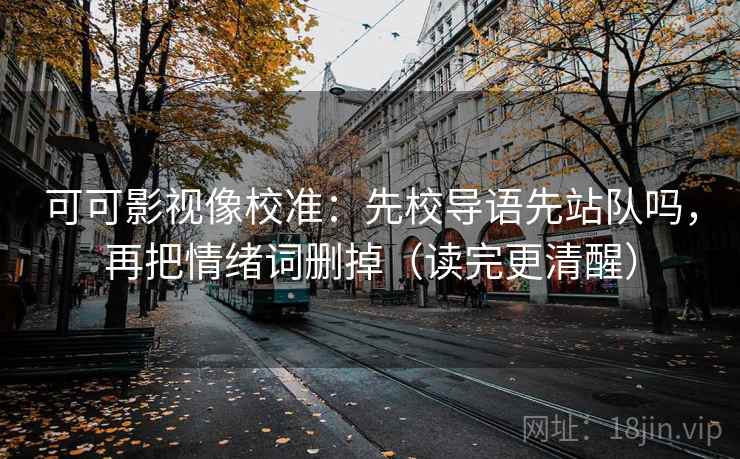 可可影视像校准：先校导语先站队吗，再把情绪词删掉（读完更清醒）