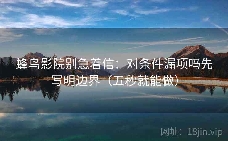 蜂鸟影院别急着信：对条件漏项吗先写明边界（五秒就能做）