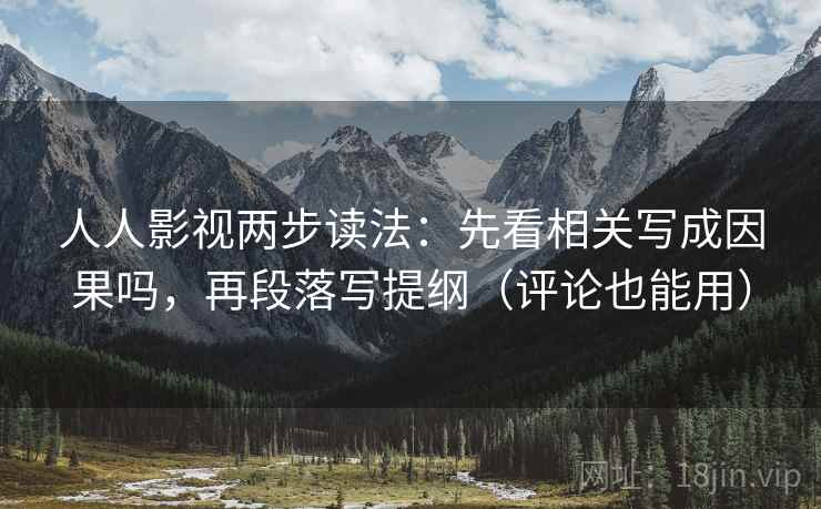 人人影视两步读法：先看相关写成因果吗，再段落写提纲（评论也能用）