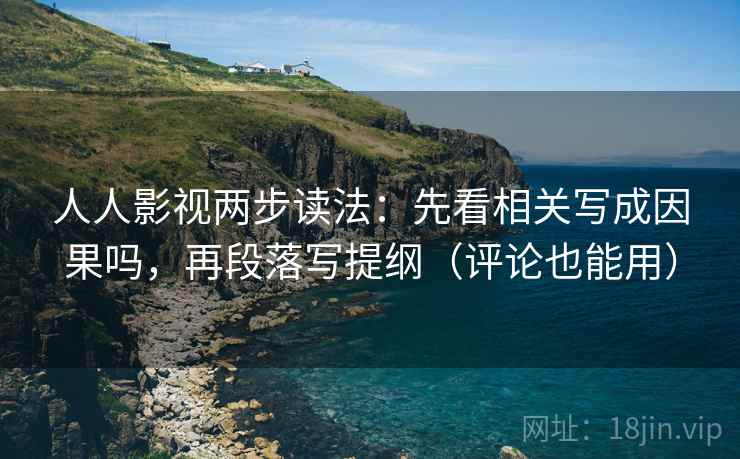 人人影视两步读法：先看相关写成因果吗，再段落写提纲（评论也能用）