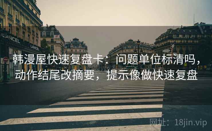 韩漫屋快速复盘卡：问题单位标清吗，动作结尾改摘要，提示像做快速复盘