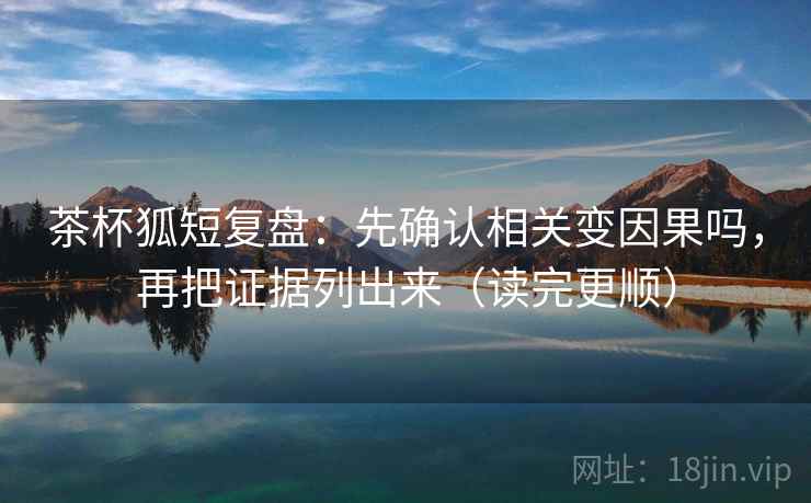 茶杯狐短复盘：先确认相关变因果吗，再把证据列出来（读完更顺）