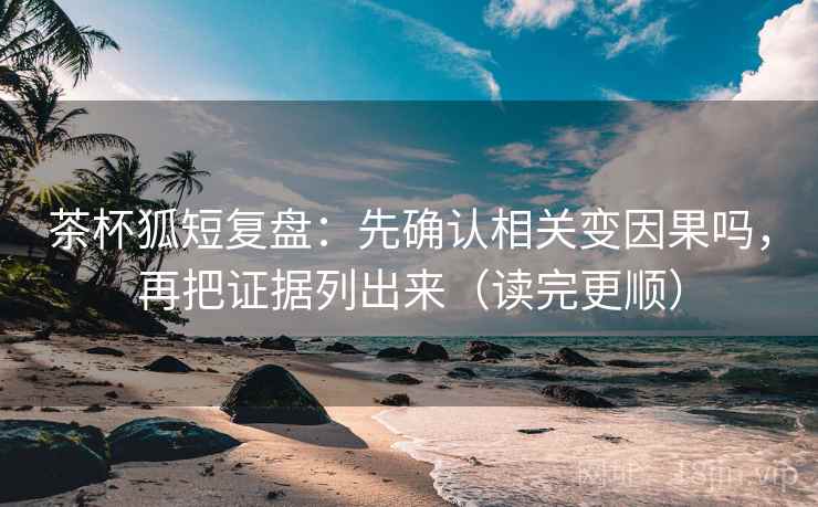 茶杯狐短复盘：先确认相关变因果吗，再把证据列出来（读完更顺）