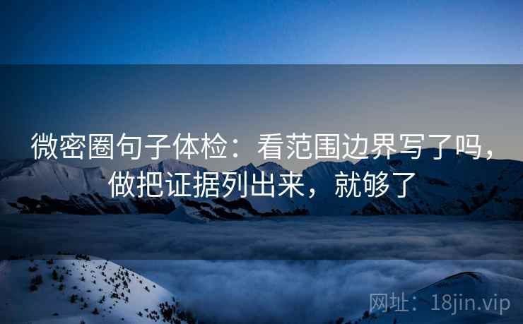 微密圈句子体检：看范围边界写了吗，做把证据列出来，就够了