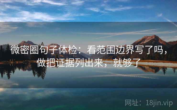 微密圈句子体检：看范围边界写了吗，做把证据列出来，就够了