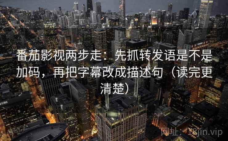 番茄影视两步走：先抓转发语是不是加码，再把字幕改成描述句（读完更清楚）