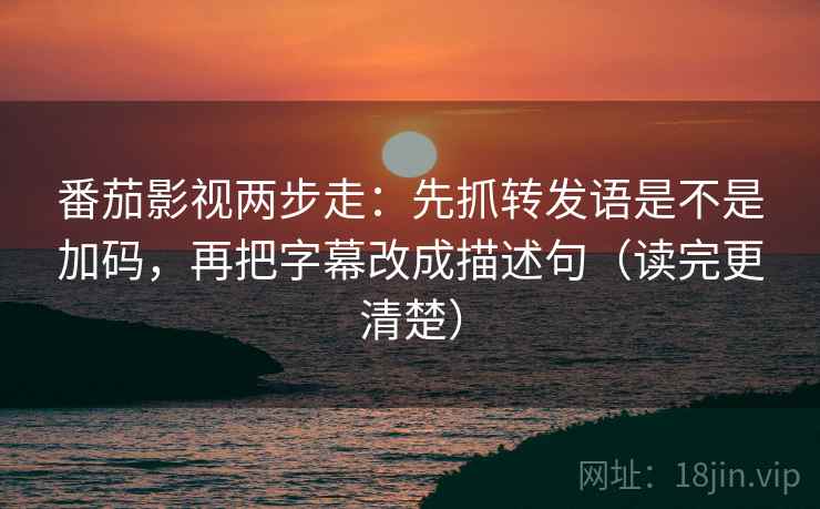 番茄影视两步走：先抓转发语是不是加码，再把字幕改成描述句（读完更清楚）