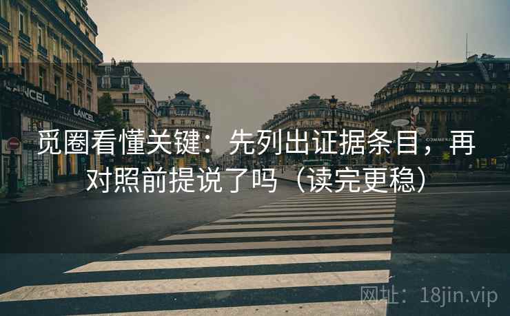 觅圈看懂关键：先列出证据条目，再对照前提说了吗（读完更稳）
