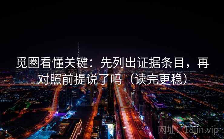 觅圈看懂关键：先列出证据条目，再对照前提说了吗（读完更稳）