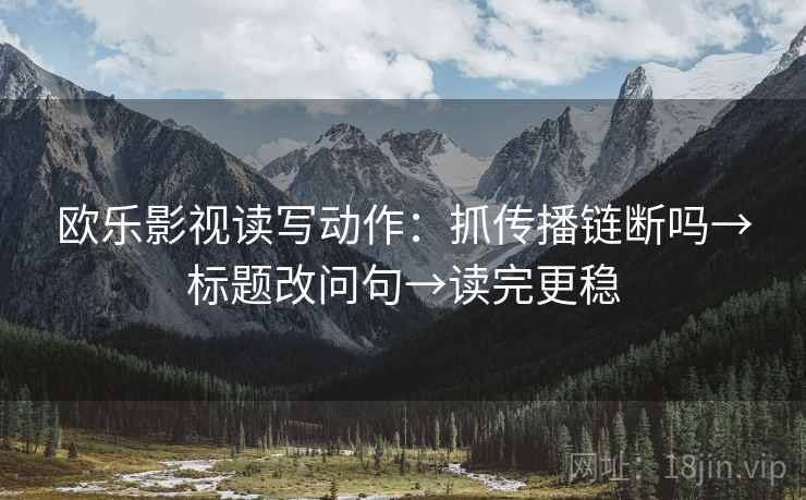 欧乐影视读写动作：抓传播链断吗→标题改问句→读完更稳