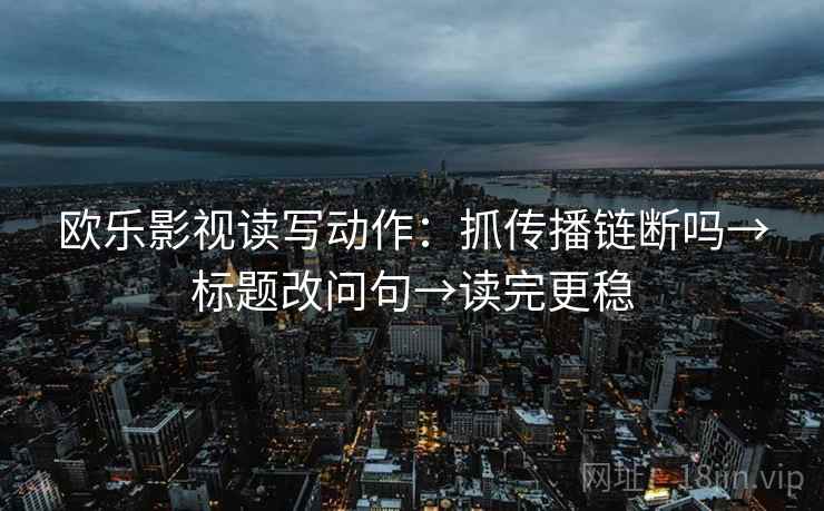 欧乐影视读写动作：抓传播链断吗→标题改问句→读完更稳
