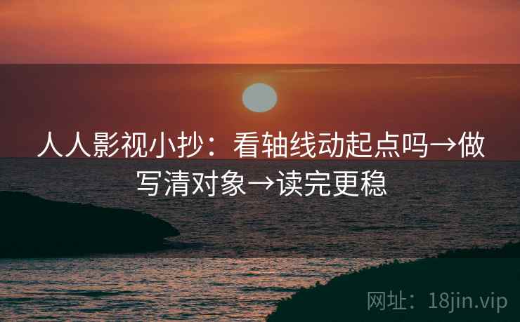 人人影视小抄：看轴线动起点吗→做写清对象→读完更稳