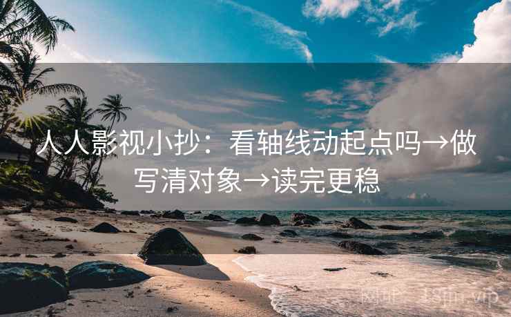 人人影视小抄：看轴线动起点吗→做写清对象→读完更稳
