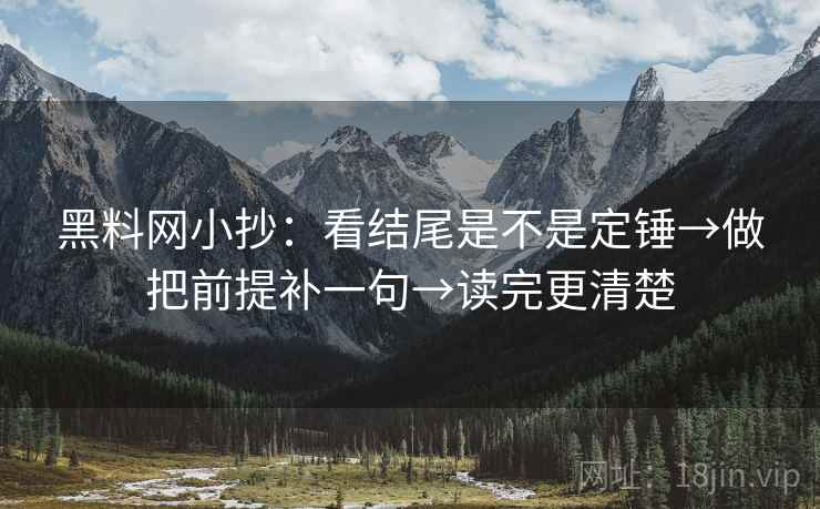 黑料网小抄：看结尾是不是定锤→做把前提补一句→读完更清楚