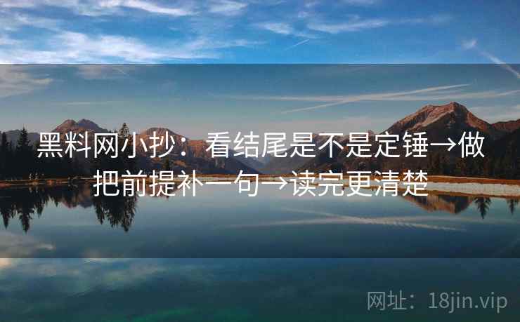 黑料网小抄：看结尾是不是定锤→做把前提补一句→读完更清楚