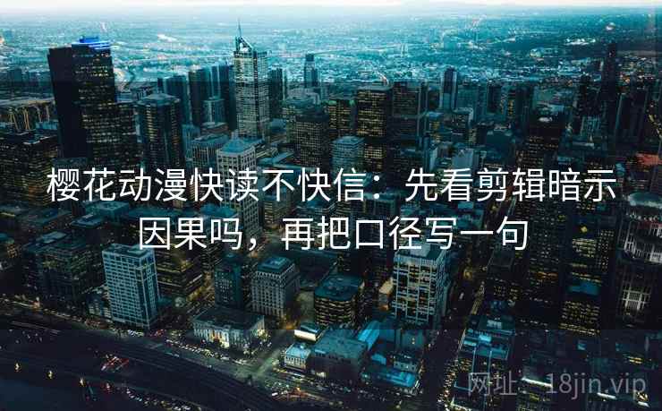 樱花动漫快读不快信：先看剪辑暗示因果吗，再把口径写一句
