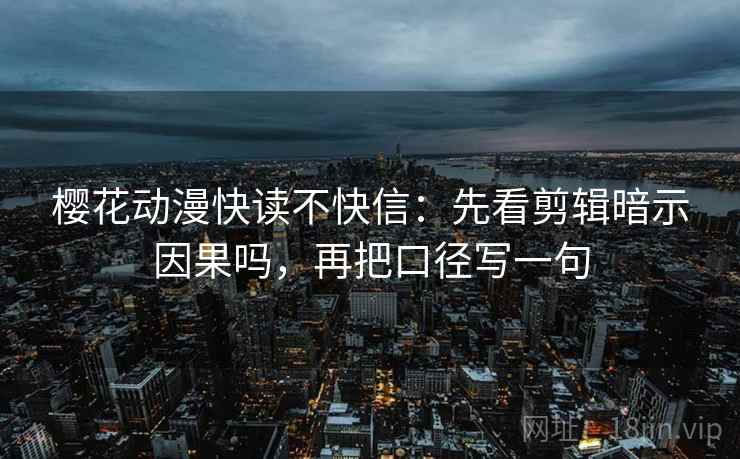 樱花动漫快读不快信：先看剪辑暗示因果吗，再把口径写一句