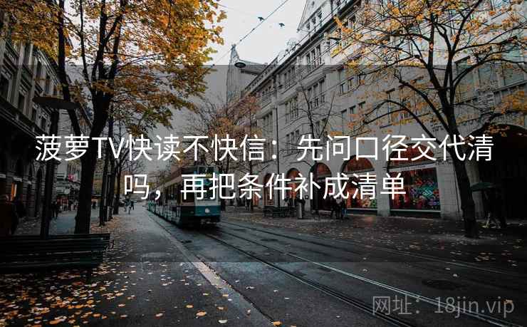 菠萝TV快读不快信：先问口径交代清吗，再把条件补成清单