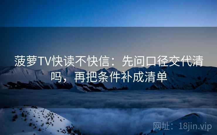 菠萝TV快读不快信：先问口径交代清吗，再把条件补成清单