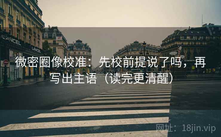 微密圈像校准：先校前提说了吗，再写出主语（读完更清醒）